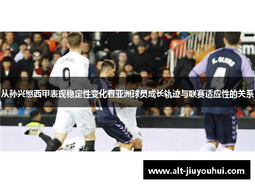 从孙兴慜西甲表现稳定性变化看亚洲球员成长轨迹与联赛适应性的关系