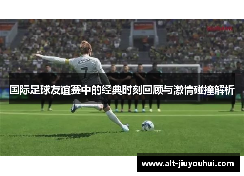 国际足球友谊赛中的经典时刻回顾与激情碰撞解析