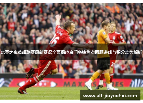 比赛之夜英超联赛最新赛况全面揭晓豪门争锋焦点回顾进球与积分走势解析