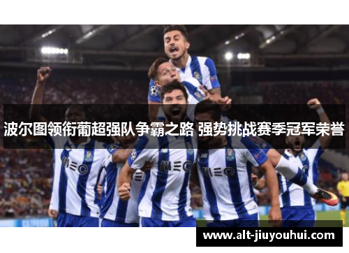 波尔图领衔葡超强队争霸之路 强势挑战赛季冠军荣誉