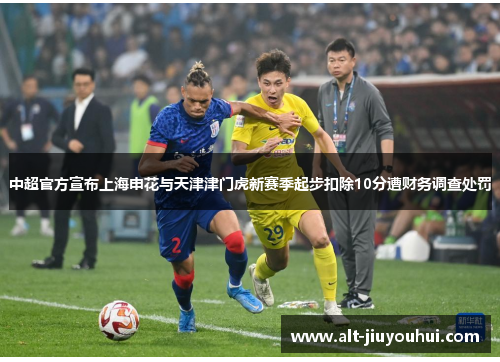 中超官方宣布上海申花与天津津门虎新赛季起步扣除10分遭财务调查处罚