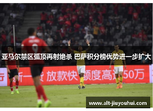 亚马尔禁区弧顶再射绝杀 巴萨积分榜优势进一步扩大