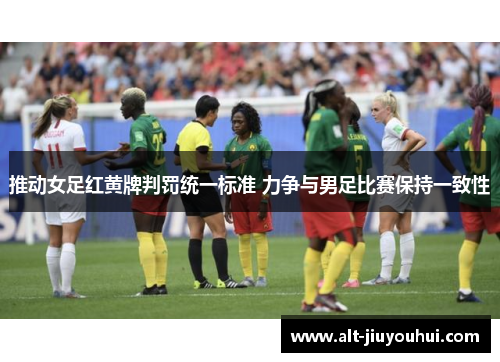 推动女足红黄牌判罚统一标准 力争与男足比赛保持一致性 推动女足红黄牌判罚统一标准 力争与男足比赛保持一致性