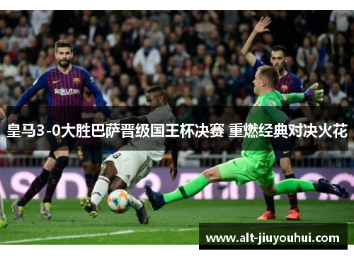 皇马3-0大胜巴萨晋级国王杯决赛 重燃经典对决火花
