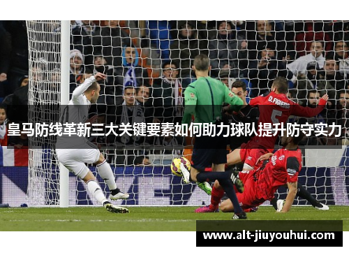 皇马防线革新三大关键要素如何助力球队提升防守实力