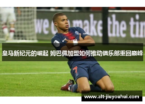 皇马新纪元的崛起 姆巴佩加盟如何推动俱乐部重回巅峰