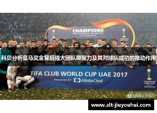 科贝分析皇马奖金背后强大团队凝聚力及其对球队成功的推动作用 科贝分析皇马奖金背后强大团队凝聚力及其对球队成功的推动作用