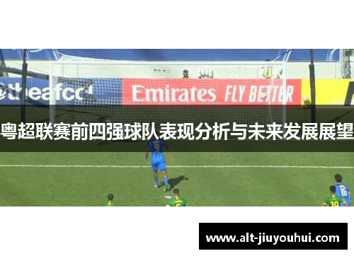粤超联赛前四强球队表现分析与未来发展展望
