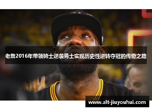 老詹2016年带领骑士逆袭勇士实现历史性逆转夺冠的传奇之路