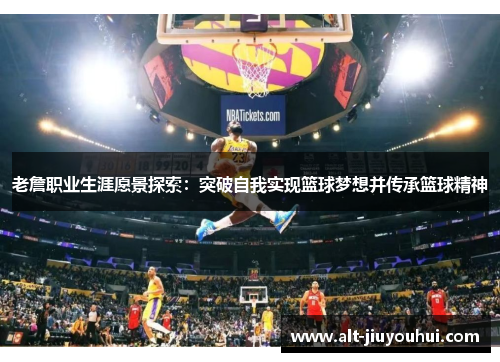 老詹职业生涯愿景探索：突破自我实现篮球梦想并传承篮球精神