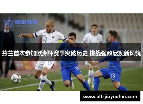 芬兰首次参加欧洲杯赛事突破历史 挑战强敌展现新风貌