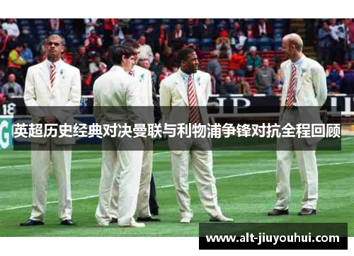 英超历史经典对决曼联与利物浦争锋对抗全程回顾 英超历史经典对决曼联与利物浦争锋对抗全程回顾