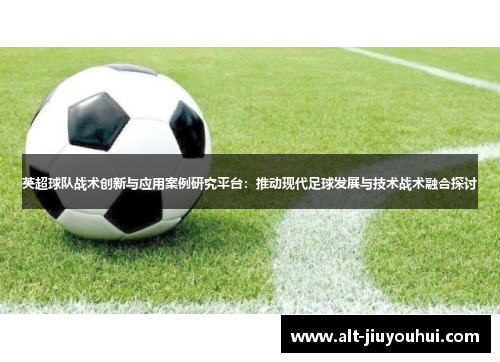 英超球队战术创新与应用案例研究平台:推动现代足球发展与技术战术融合探讨 英超球队战术创新与应用案例研究平台:推动现代足球发展与技术战术融合探讨