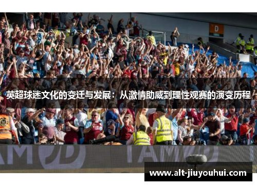 英超球迷文化的变迁与发展:从激情助威到理性观赛的演变历程 英超球迷文化的变迁与发展:从激情助威到理性观赛的演变历程
