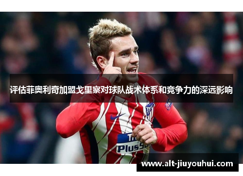 评估菲奥利奇加盟戈里察对球队战术体系和竞争力的深远影响 评估菲奥利奇加盟戈里察对球队战术体系和竞争力的深远影响