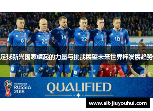 足球新兴国家崛起的力量与挑战展望未来世界杯发展趋势 足球新兴国家崛起的力量与挑战展望未来世界杯发展趋势