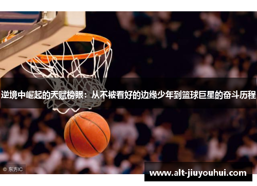 逆境中崛起的天赋榜眼:从不被看好的边缘少年到篮球巨星的奋斗历程 逆境中崛起的天赋榜眼:从不被看好的边缘少年到篮球巨星的奋斗历程