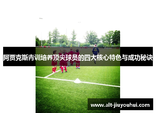 阿贾克斯青训培养顶尖球员的四大核心特色与成功秘诀