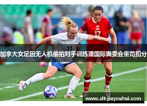 加拿大女足因无人机偷拍对手训练遭国际奥委会重罚扣分 加拿大女足因无人机偷拍对手训练遭国际奥委会重罚扣分